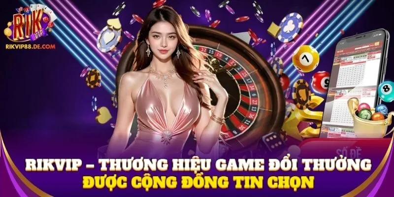 Rikvip – thương hiệu game đổi thưởng được cộng đồng tin chọn